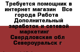 Требуется помощник в интернет-магазин - Все города Работа » Дополнительный заработок и сетевой маркетинг   . Свердловская обл.,Североуральск г.